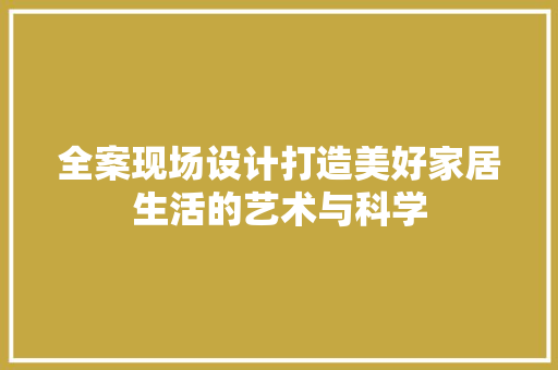 全案现场设计打造美好家居生活的艺术与科学  第1张