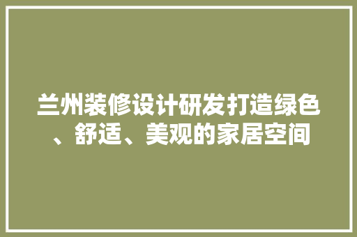 兰州装修设计研发打造绿色、舒适、美观的家居空间  第1张