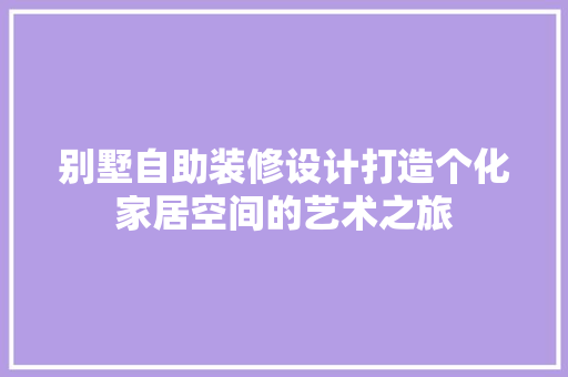 别墅自助装修设计打造个化家居空间的艺术之旅 第1张 别墅自助装修设计打造个化家居空间的艺术之旅 第1张