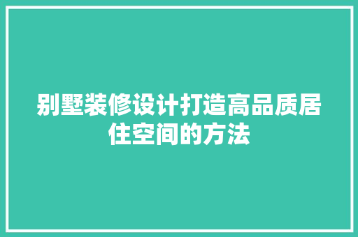 别墅装修设计打造高品质居住空间的方法 第1张 别墅装修设计打造高品质居住空间的方法 第1张