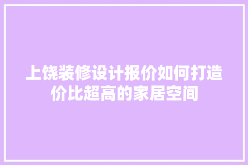 上饶装修设计报价如何打造价比超高的家居空间  第1张