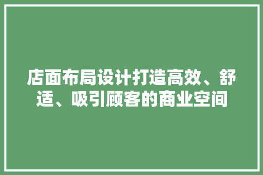 店面布局设计打造高效、舒适、吸引顾客的商业空间  第1张