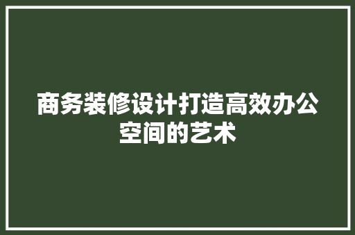 商务装修设计打造高效办公空间的艺术