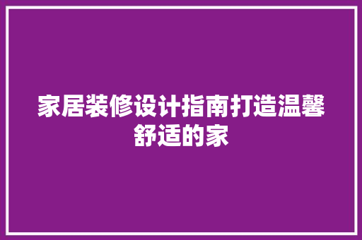 家居装修设计指南打造温馨舒适的家  第1张