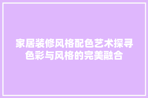 家居装修风格配色艺术探寻色彩与风格的完美融合 第1张 家居装修风格配色艺术探寻色彩与风格的完美融合 第1张