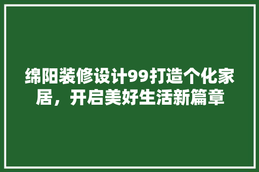 绵阳装修设计99打造个化家居，开启美好生活新篇章  第1张