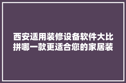西安适用装修设备软件大比拼哪一款更适合您的家居装修  第1张