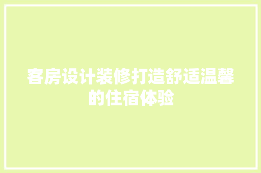 客房设计装修打造舒适温馨的住宿体验