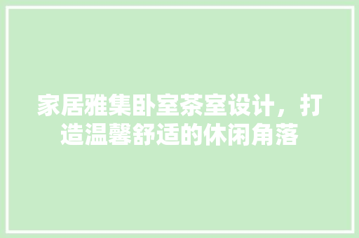 家居雅集卧室茶室设计，打造温馨舒适的休闲角落  第1张