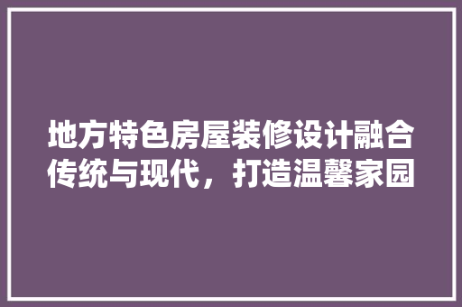 地方特色房屋装修设计融合传统与现代，打造温馨家园  第1张