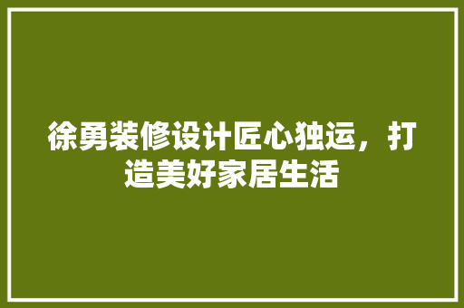 徐勇装修设计匠心独运,打造美好家居生活 第1张 徐勇装修设计匠心独运,打造美好家居生活 第1张