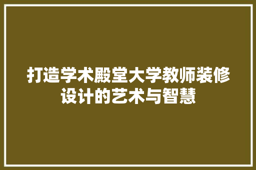 打造学术殿堂大学教师装修设计的艺术与智慧  第1张