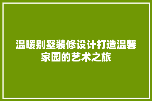 温暖别墅装修设计打造温馨家园的艺术之旅  第1张