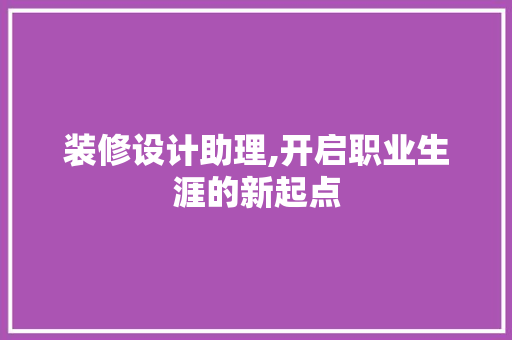 装修设计助理,开启职业生涯的新起点 第1张 装修设计助理,开启职业生涯的新起点 第1张