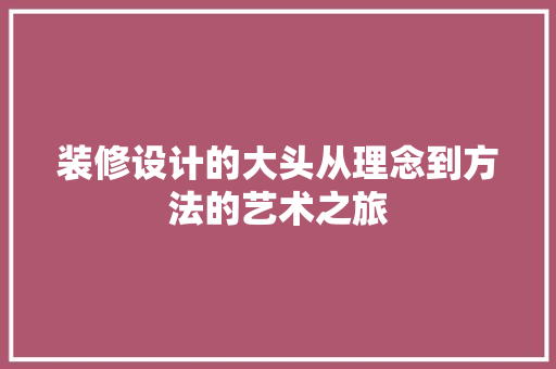 装修设计的大头从理念到方法的艺术之旅 第1张 装修设计的大头从理念到方法的艺术之旅 第1张