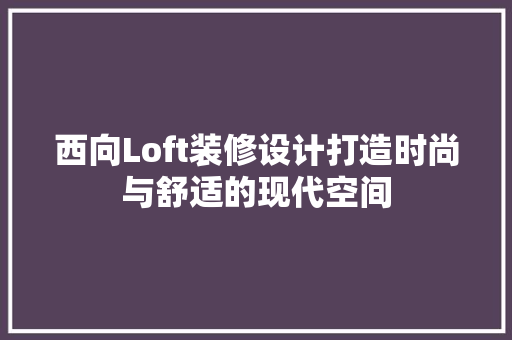 西向Loft装修设计打造时尚与舒适的现代空间  第1张