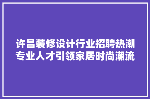 许昌装修设计行业招聘热潮专业人才引领家居时尚潮流  第1张