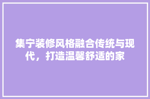 集宁装修风格融合传统与现代,打造温馨舒适的家