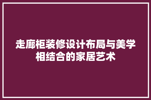 走廊柜装修设计布局与美学相结合的家居艺术