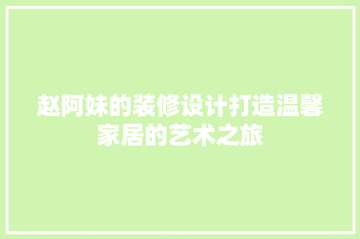 赵阿妹的装修设计打造温馨家居的艺术之旅 第1张 赵阿妹的装修设计打造温馨家居的艺术之旅 第1张
