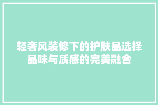 轻奢风装修下的护肤品选择品味与质感的完美融合  第1张